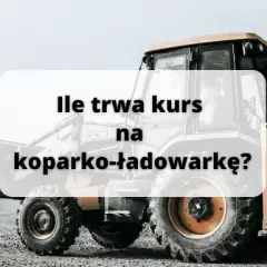 Ile trwa kurs na koparko ładowarkę? Sprawdź szczegóły i godziny szkolenia