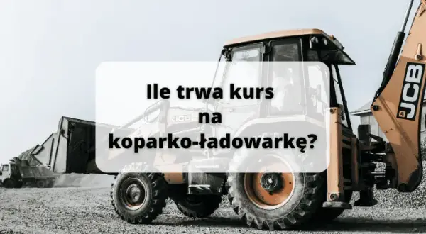 Ile trwa kurs na koparko ładowarkę? Sprawdź szczegóły i godziny szkolenia